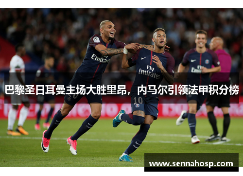 巴黎圣日耳曼主场大胜里昂，内马尔引领法甲积分榜