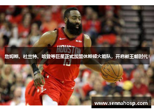 詹姆斯、杜兰特、哈登等巨星正式加盟休斯顿火箭队，开启新王朝时代！