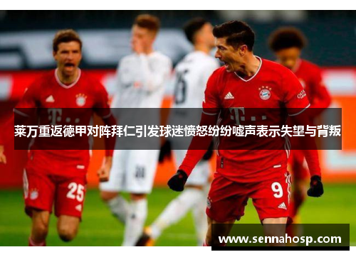 莱万重返德甲对阵拜仁引发球迷愤怒纷纷嘘声表示失望与背叛