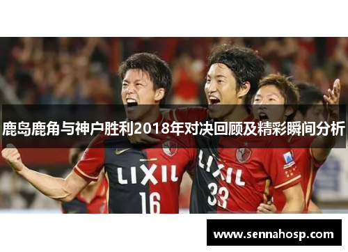 鹿岛鹿角与神户胜利2018年对决回顾及精彩瞬间分析