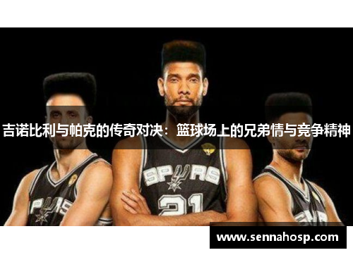 吉诺比利与帕克的传奇对决：篮球场上的兄弟情与竞争精神